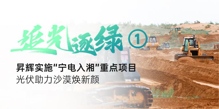 追光逐綠①丨昇輝實施“寧電入湘”重點項目，光伏助力沙漠煥新顏